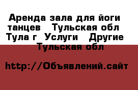 Аренда зала для йоги, танцев - Тульская обл., Тула г. Услуги » Другие   . Тульская обл.